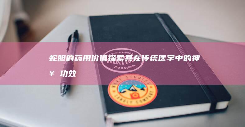 蛇胆的药用价值：探索其在传统医学中的神奇功效