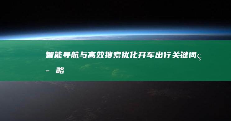 智能导航与高效搜索：优化开车出行关键词策略