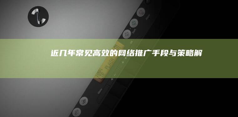 近几年常见高效的网络推广手段与策略解析