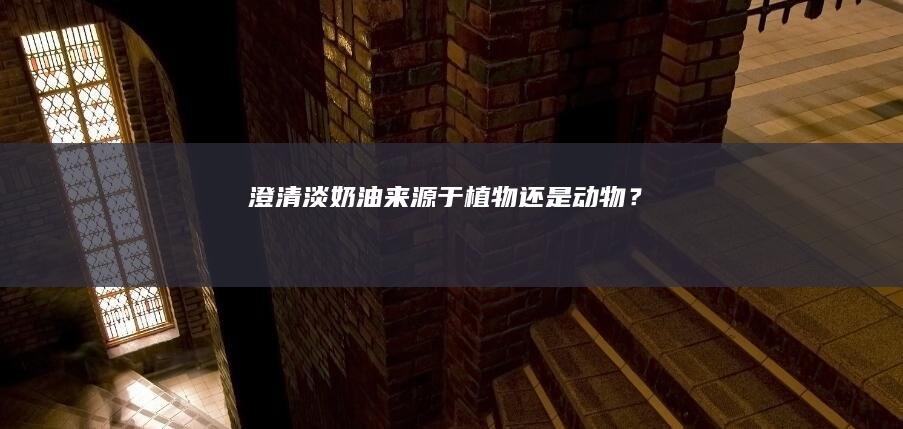 澄清：淡奶油来源于植物还是动物？